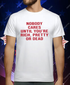Nobody Cares Until You're Rich Pretty Or Dead T-Shirt