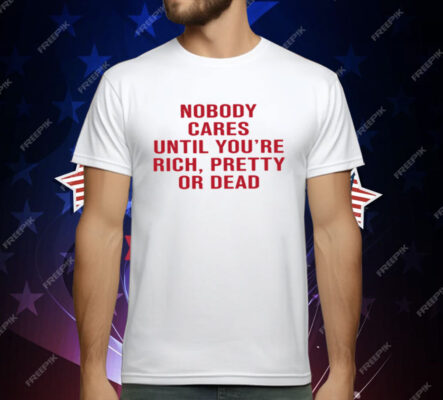 Nobody Cares Until You're Rich Pretty Or Dead T-Shirt