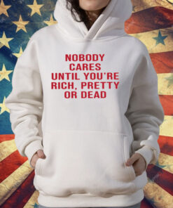 Nobody Cares Until You're Rich Pretty Or Dead T-Shirt