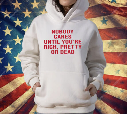 Nobody Cares Until You're Rich Pretty Or Dead T-Shirt