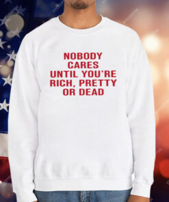Nobody Cares Until You're Rich Pretty Or Dead T-Shirt