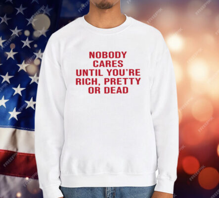 Nobody Cares Until You're Rich Pretty Or Dead T-Shirt