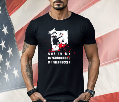 Not In My Neighborhood Motherfucker Shirt 