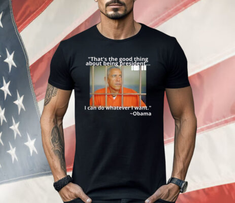 Obama That’s The Good Thing About Being President Shirt