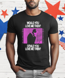 President Would You Love Me Then Could You Love Me Then T-Shirt