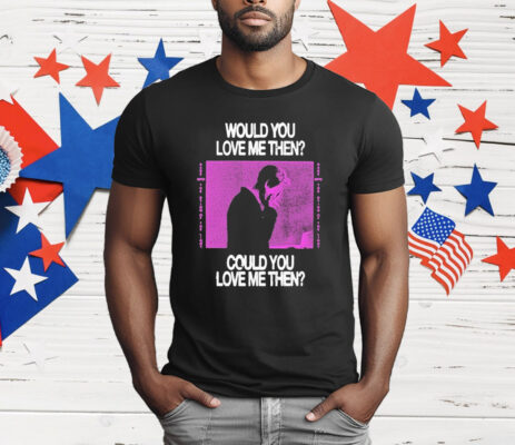 President Would You Love Me Then Could You Love Me Then T-Shirt