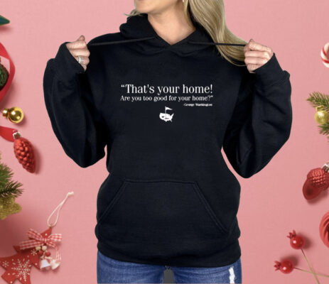 That’s Your Home Are You Too Good For Your Home George Washington Shirt 