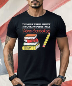The Only Thing I Know Is Sucking Penis I Was Dome Schooled Shirt