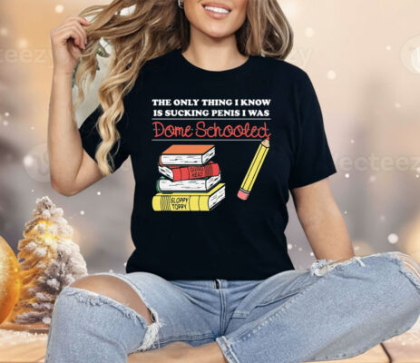 The Only Thing I Know Is Sucking Penis I Was Dome Schooled Shirt