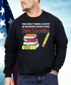 The Only Thing I Know Is Sucking Penis I Was Dome Schooled Shirt
