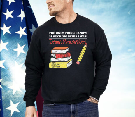 The Only Thing I Know Is Sucking Penis I Was Dome Schooled Shirt