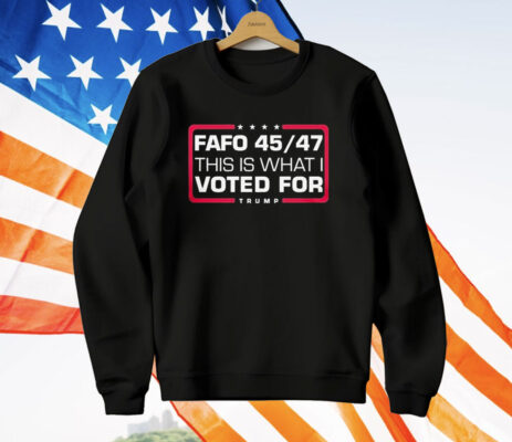 Trump Fafo 45 47 This Is What I Voted For Made In The USA T-Shirt