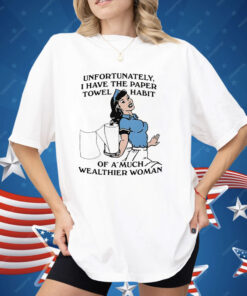 Unfortunately I Have The Paper Towel Habit Of A Much Wealthier Woman Shirt