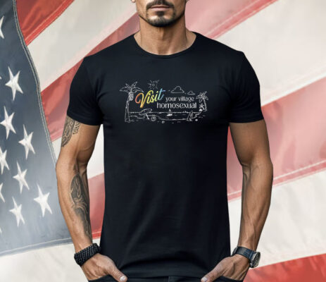 Visit Your Village Homosexual Shirt