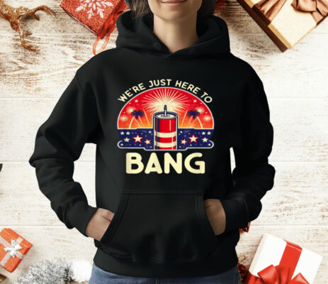 We're Just Here To Bang T-Shirt