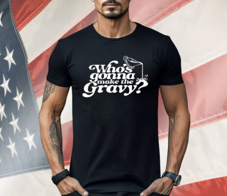 Who’s Gonna Make The Gravy Shirt 