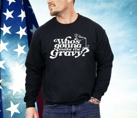 Who’s Gonna Make The Gravy Shirt 