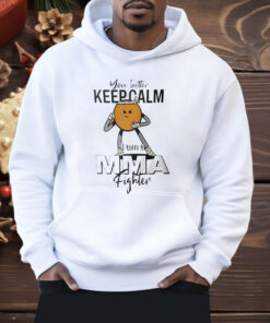 You Better Keep Calm I Am A MMA Fighter Shirt