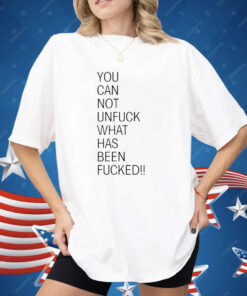 You Can Not Unfuck What Has Been Fucked Shirt