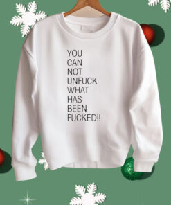 You Can Not Unfuck What Has Been Fucked Shirt