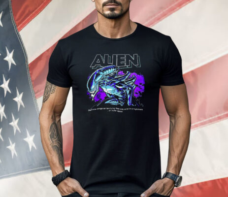 Alien There Are Things So Terrifying They Only Exist In A Nightmare Or Outer Space Shirt