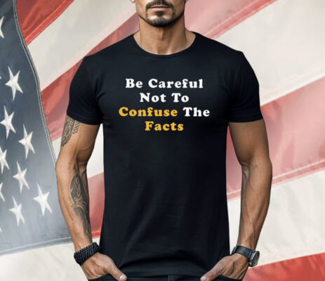 Be Careful Not to Confuse the Facts Shirt