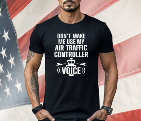 Don’t Make Me Use My Air Traffic Controller Voice Shirt