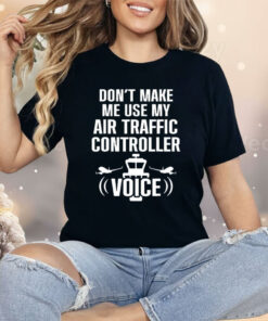 Don’t Make Me Use My Air Traffic Controller Voice Shirt