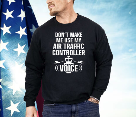 Don’t Make Me Use My Air Traffic Controller Voice Shirt