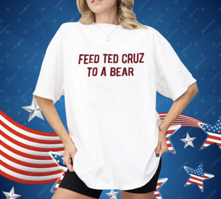 Feed Ted Cruz To A Bear Shirt