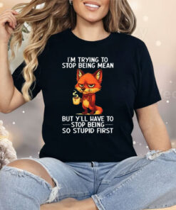 Fox I’m Trying To Stop Being Mean But Y’ll Have To Stop Being So Stupid First Shirt