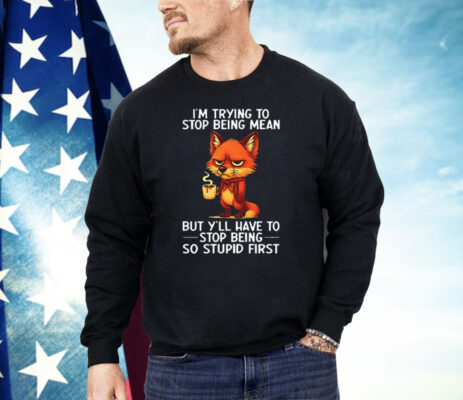 Fox I’m Trying To Stop Being Mean But Y’ll Have To Stop Being So Stupid First Shirt