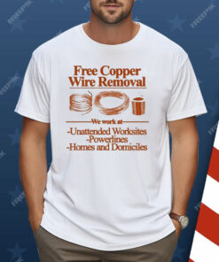 Free Copper Wire Removal We Work At Unattended Worksites Powerlines Homes And Domiciles Shirt
