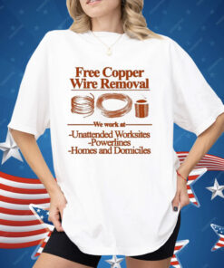 Free Copper Wire Removal We Work At Unattended Worksites Powerlines Homes And Domiciles Shirt
