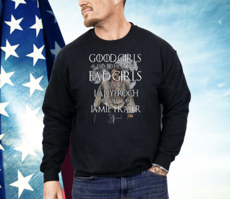 Good Girls Go To Heaven Bad Girls Go To Lallybroch With Jamie Fraser Shirt