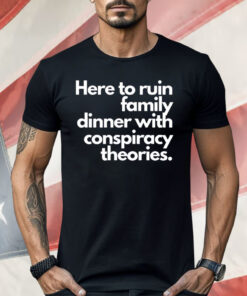 Here To Ruin Family Dinner With Conspiracy Theories Shirt