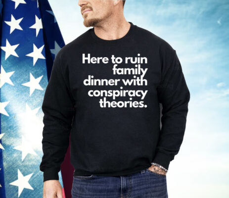 Here To Ruin Family Dinner With Conspiracy Theories Shirt 