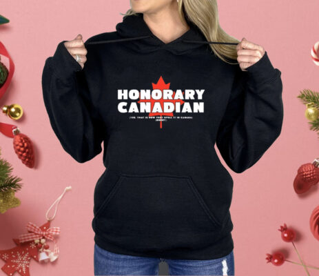 Honorary Canadian Yes That Is How They Spell It In Canada Sorry Shirt 