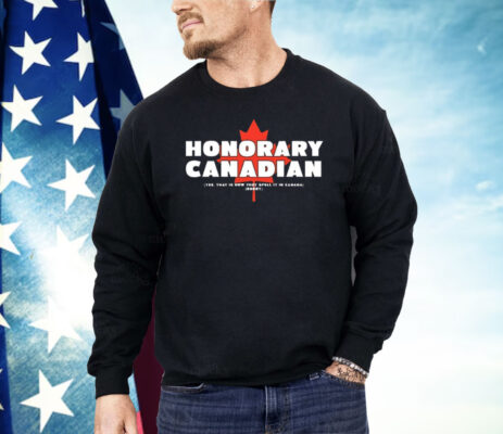 Honorary Canadian Yes That Is How They Spell It In Canada Sorry Shirt 