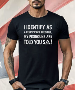 I Identify As A Conspiracy Theorist My Pronouns Are Told You So Shirt