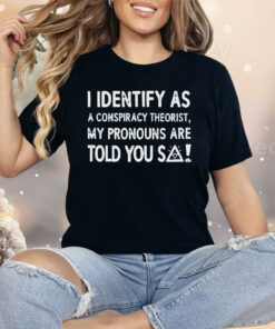 I Identify As A Conspiracy Theorist My Pronouns Are Told You So Shirt
