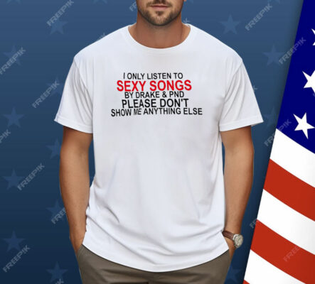 I Only Listen To Sexy Songs By Drake And PND Shirt