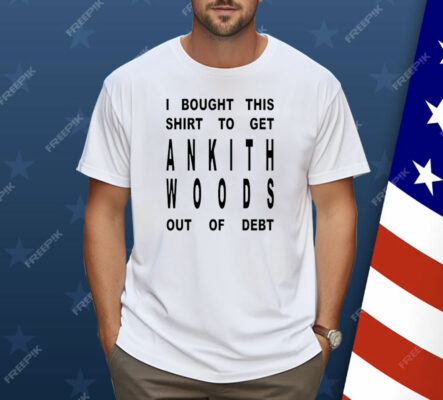 I Bought This Shirt To Get Ankith Woods Out Of Debt Shirt