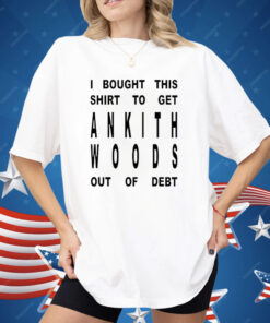I Bought This Shirt To Get Ankith Woods Out Of Debt Shirt