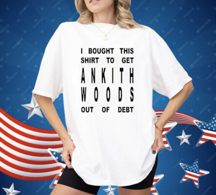 I Bought This Shirt To Get Ankith Woods Out Of Debt Shirt