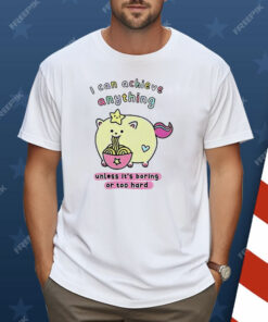 I Can Achieve Anything Unless It’s Boring Or Too Hard Shirt
