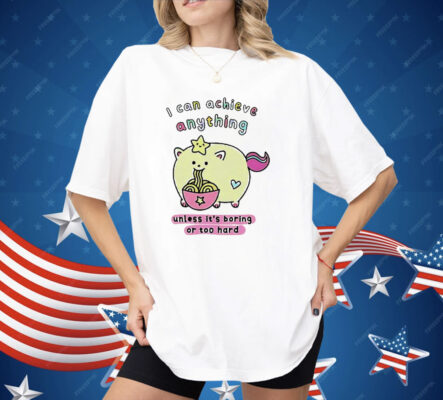 I Can Achieve Anything Unless It’s Boring Or Too Hard Shirt