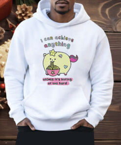 I Can Achieve Anything Unless It’s Boring Or Too Hard Shirt