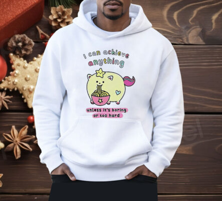 I Can Achieve Anything Unless It’s Boring Or Too Hard Shirt
