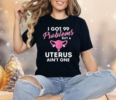 I Got 99 Problems But A Uterus Ain’t One Shirt 